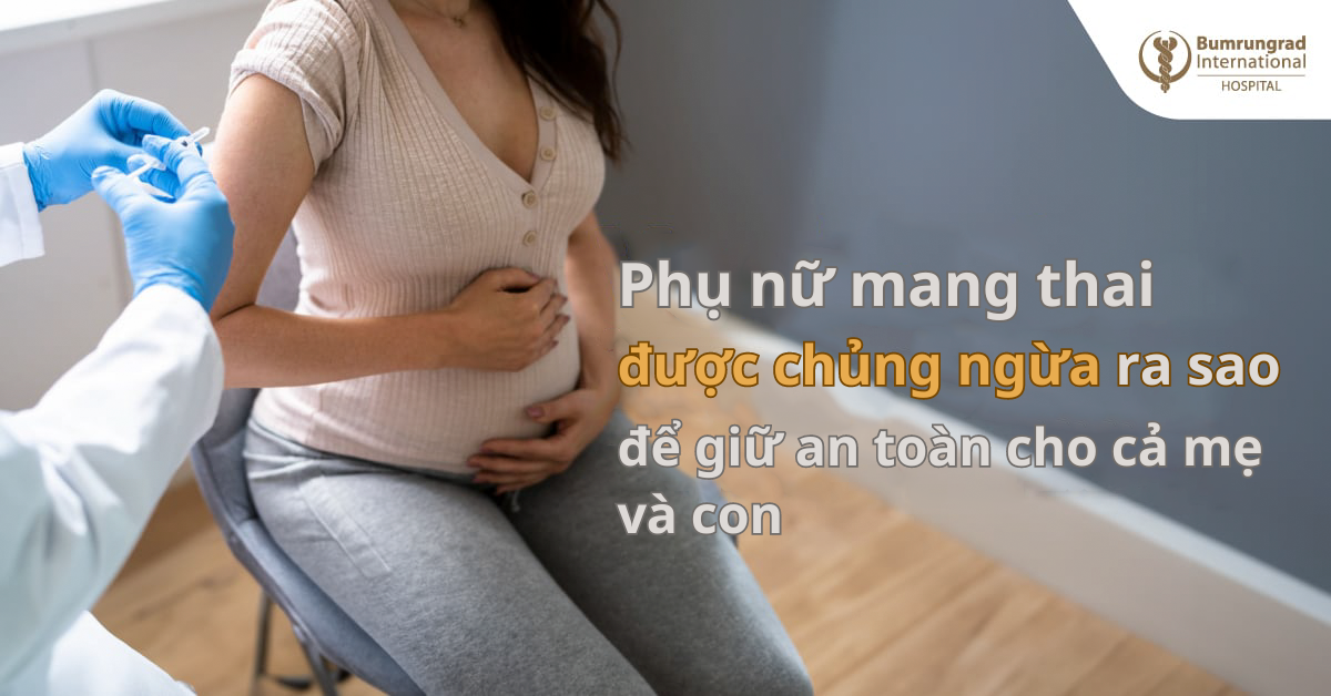 Phụ nữ mang thai được chủng ngừa ra sao để giữ an toàn cho cả mẹ và con